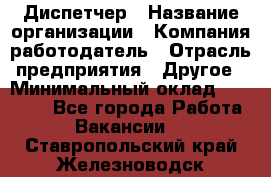 Диспетчер › Название организации ­ Компания-работодатель › Отрасль предприятия ­ Другое › Минимальный оклад ­ 17 000 - Все города Работа » Вакансии   . Ставропольский край,Железноводск г.